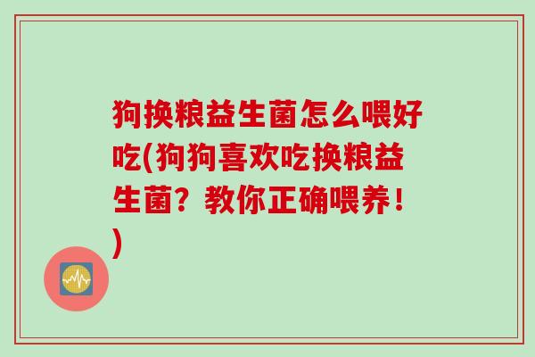 狗换粮益生菌怎么喂好吃(狗狗喜欢吃换粮益生菌？教你正确喂养！)