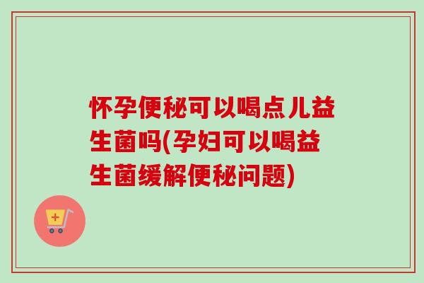 怀孕可以喝点儿益生菌吗(孕妇可以喝益生菌缓解问题) 怀孕可以喝点儿益生菌吗(孕妇可以喝益生菌缓解问题)