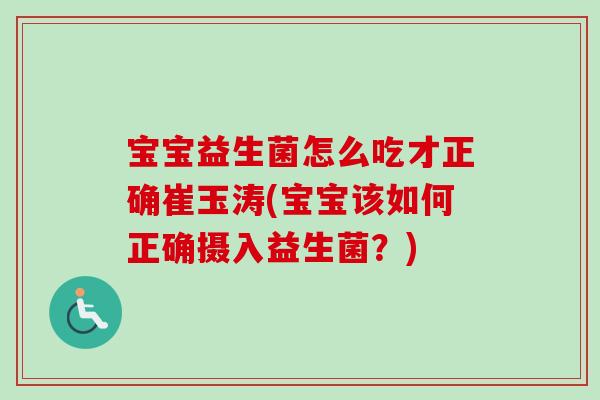 宝宝益生菌怎么吃才正确崔玉涛(宝宝该如何正确摄入益生菌？)