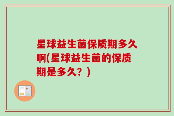 星球益生菌保质期多久啊(星球益生菌的保质期是多久？)