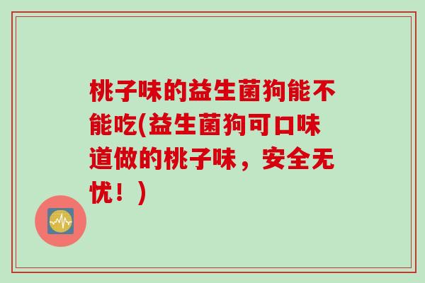 桃子味的益生菌狗能不能吃(益生菌狗可口味道做的桃子味，安全无忧！)