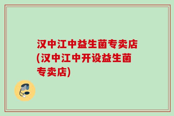 汉中江中益生菌专卖店(汉中江中开设益生菌专卖店)