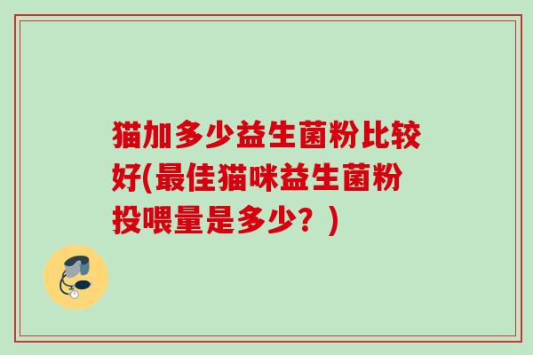 猫加多少益生菌粉比较好(佳猫咪益生菌粉投喂量是多少？)