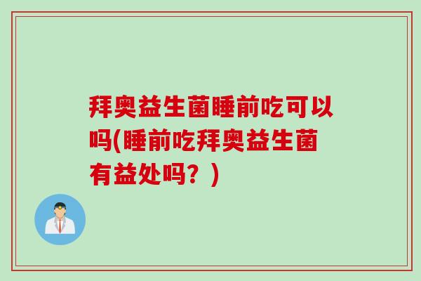 拜奥益生菌睡前吃可以吗(睡前吃拜奥益生菌有益处吗？)