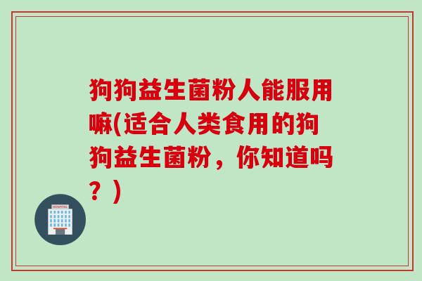 狗狗益生菌粉人能服用嘛(适合人类食用的狗狗益生菌粉，你知道吗？)