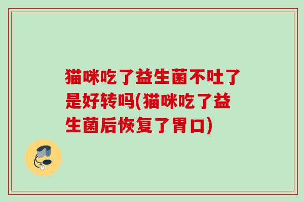 猫咪吃了益生菌不吐了是好转吗(猫咪吃了益生菌后恢复了胃口)
