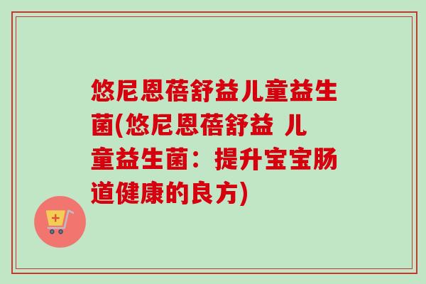 悠尼恩蓓舒益儿童益生菌(悠尼恩蓓舒益 儿童益生菌：提升宝宝肠道健康的良方)