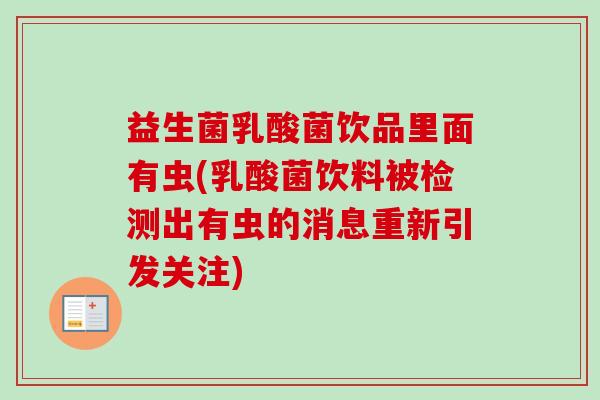 益生菌乳酸菌饮品里面有虫(乳酸菌饮料被检测出有虫的消息重新引发关注)