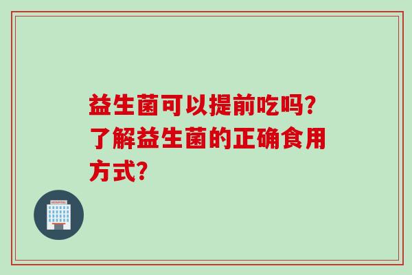 益生菌可以提前吃吗？了解益生菌的正确食用方式？