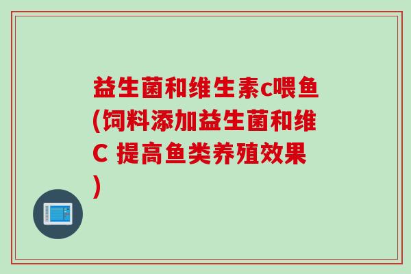 益生菌和维生素c喂鱼(饲料添加益生菌和维C 提高鱼类养殖效果)