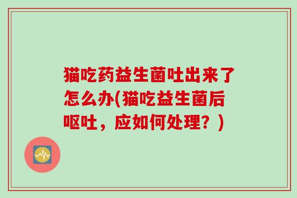 猫吃药益生菌吐出来了怎么办(猫吃益生菌后，应如何处理？)