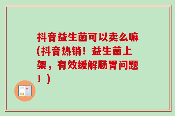 抖音益生菌可以卖么嘛(抖音热销！益生菌上架，有效缓解肠胃问题！)