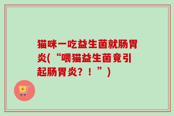 猫咪一吃益生菌就肠(“喂猫益生菌竟引起肠？！”)
