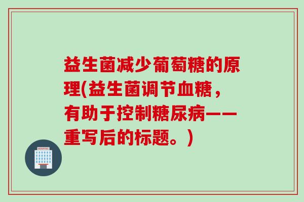 益生菌减少葡萄糖的原理(益生菌调节，有助于控制——重写后的标题。)