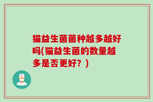 猫益生菌菌种越多越好吗(猫益生菌的数量越多是否更好？)