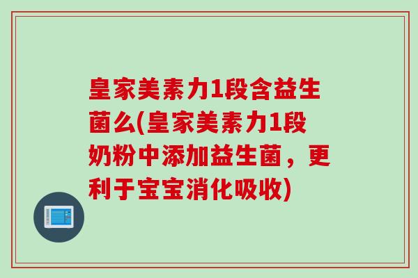 皇家美素力1段含益生菌么(皇家美素力1段奶粉中添加益生菌，更利于宝宝消化吸收)