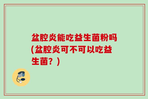 盆腔炎能吃益生菌粉吗(盆腔炎可不可以吃益生菌？)