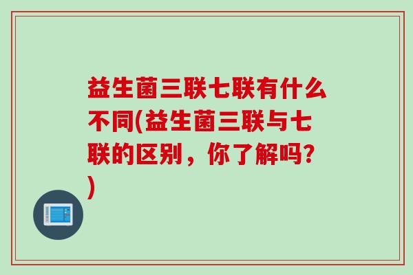 益生菌三联七联有什么不同(益生菌三联与七联的区别，你了解吗？)