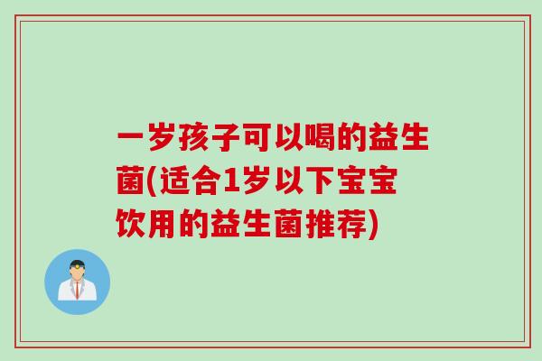 一岁孩子可以喝的益生菌(适合1岁以下宝宝饮用的益生菌推荐)