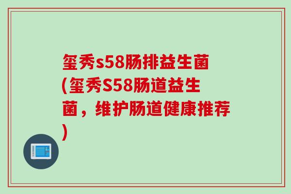 玺秀s58肠排益生菌(玺秀S58肠道益生菌，维护肠道健康推荐)