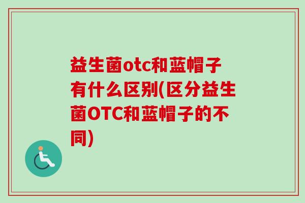 益生菌otc和蓝帽子有什么区别(区分益生菌OTC和蓝帽子的不同)