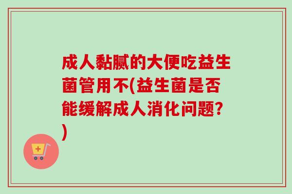 成人黏腻的大便吃益生菌管用不(益生菌是否能缓解成人消化问题？)