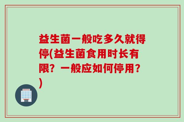 益生菌一般吃多久就得停(益生菌食用时长有限？一般应如何停用？)