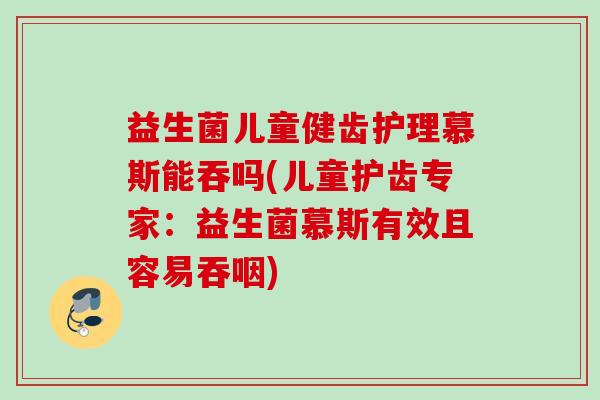 益生菌儿童健齿护理慕斯能吞吗(儿童护齿专家：益生菌慕斯有效且容易吞咽)
