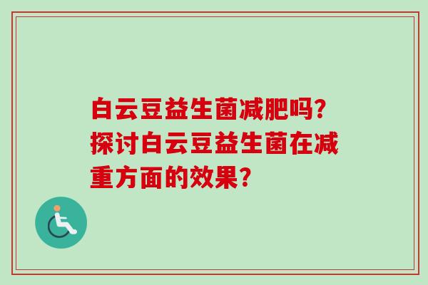白云豆益生菌吗？探讨白云豆益生菌在减重方面的效果？