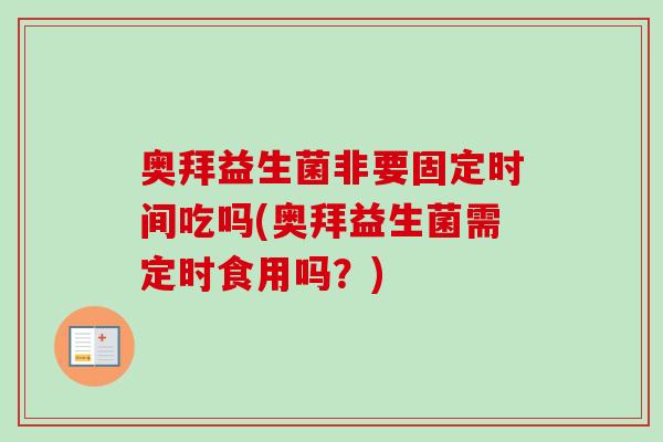 奥拜益生菌非要固定时间吃吗(奥拜益生菌需定时食用吗？)