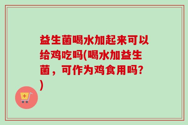 益生菌喝水加起来可以给鸡吃吗(喝水加益生菌，可作为鸡食用吗？)