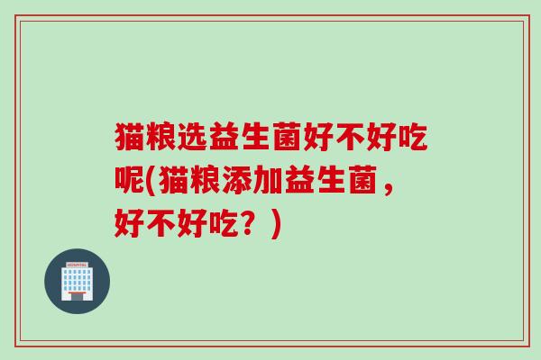 猫粮选益生菌好不好吃呢(猫粮添加益生菌，好不好吃？)