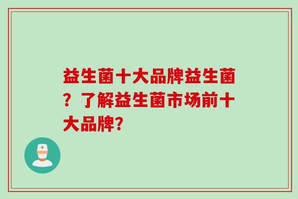 益生菌十大品牌益生菌？了解益生菌市场前十大品牌？