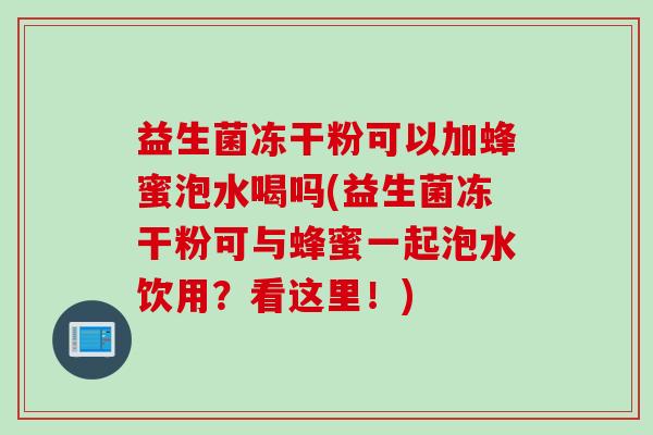 益生菌冻干粉可以加蜂蜜泡水喝吗(益生菌冻干粉可与蜂蜜一起泡水饮用？看这里！)