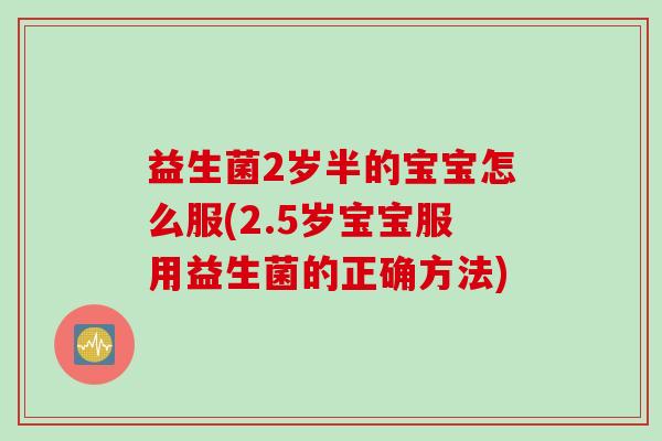益生菌2岁半的宝宝怎么服(2.5岁宝宝服用益生菌的正确方法)
