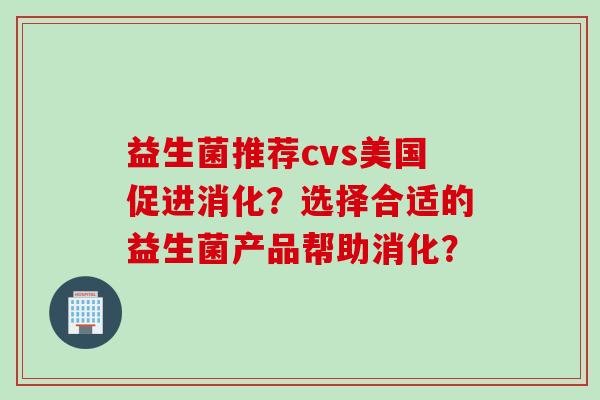 益生菌推荐cvs美国促进消化？选择合适的益生菌产品帮助消化？