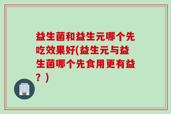 益生菌和益生元哪个先吃效果好(益生元与益生菌哪个先食用更有益？)