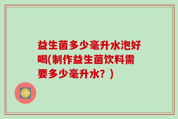 益生菌多少毫升水泡好喝(制作益生菌饮料需要多少毫升水？)