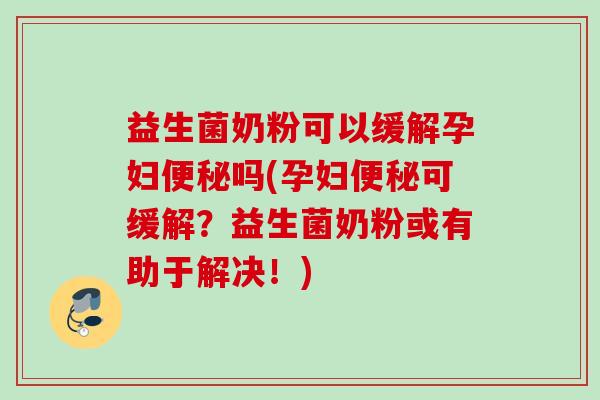 益生菌奶粉可以缓解孕妇吗(孕妇可缓解？益生菌奶粉或有助于解决！)