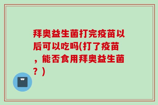 拜奥益生菌打完疫苗以后可以吃吗(打了疫苗，能否食用拜奥益生菌？)