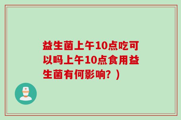 益生菌上午10点吃可以吗上午10点食用益生菌有何影响？)