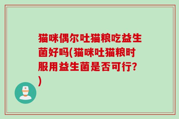 猫咪偶尔吐猫粮吃益生菌好吗(猫咪吐猫粮时服用益生菌是否可行？)