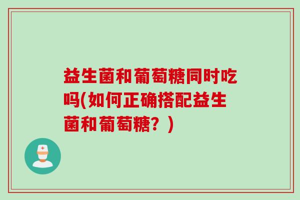 益生菌和葡萄糖同时吃吗(如何正确搭配益生菌和葡萄糖？)