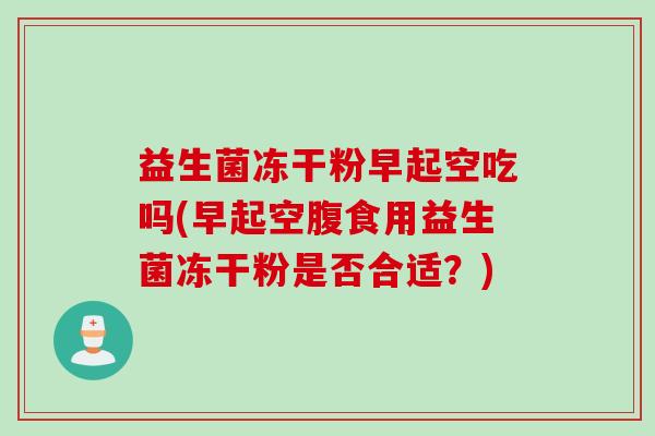 益生菌冻干粉早起空吃吗(早起空腹食用益生菌冻干粉是否合适？)