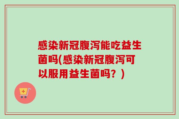 新冠能吃益生菌吗(新冠可以服用益生菌吗?) 新冠能吃益生菌吗(新冠可以服用益生菌吗?)