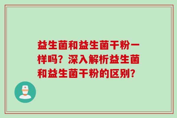 益生菌和益生菌干粉一样吗？深入解析益生菌和益生菌干粉的区别？