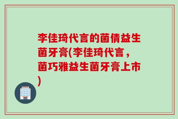 李佳琦代言的菌倩益生菌牙膏(李佳琦代言，菌巧雅益生菌牙膏上市)