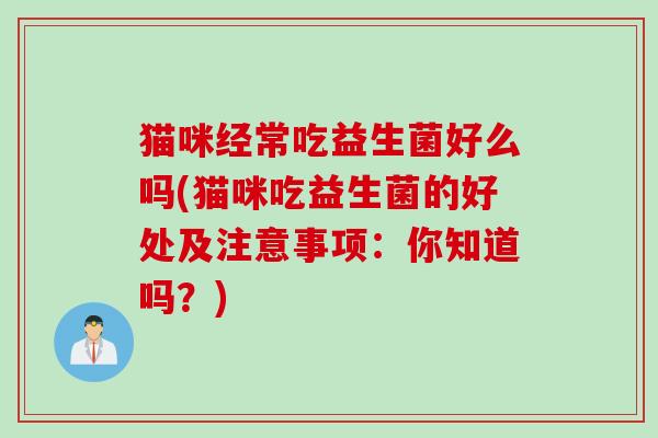 猫咪经常吃益生菌好么吗(猫咪吃益生菌的好处及注意事项：你知道吗？)