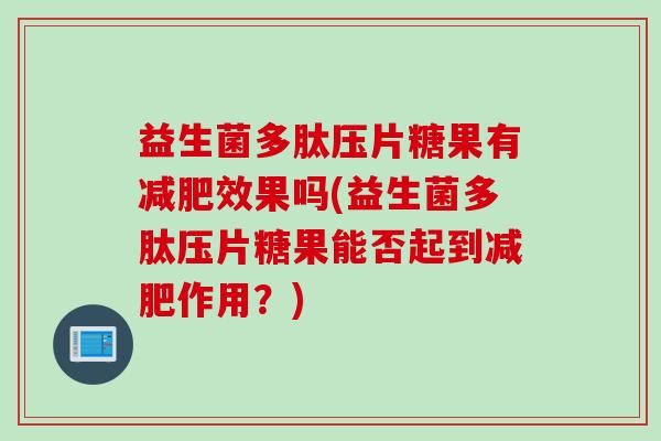 益生菌多肽压片糖果有效果吗(益生菌多肽压片糖果能否起到作用？)
