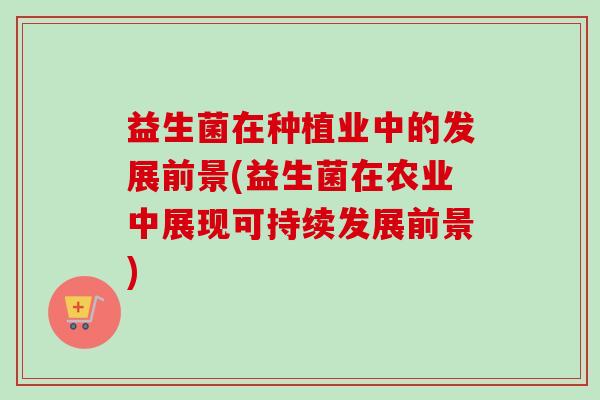 益生菌在种植业中的发展前景(益生菌在农业中展现可持续发展前景) 益生菌在种植业中的发展前景(益生菌在农业中展现可持续发展前景)
